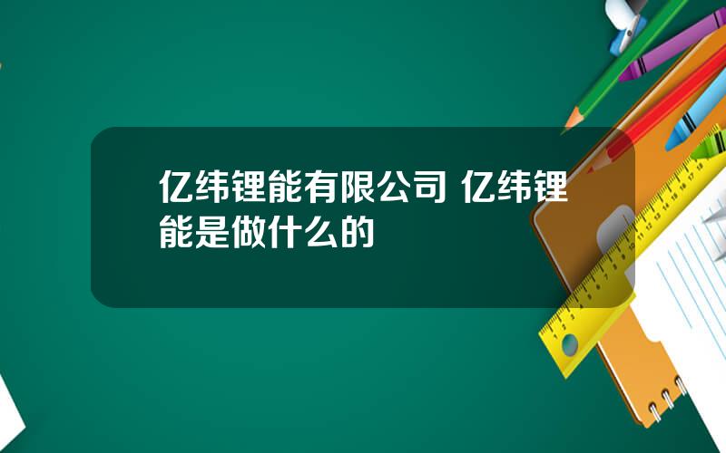 亿纬锂能有限公司 亿纬锂能是做什么的